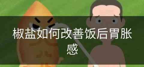 椒盐如何改善饭后胃胀感(椒盐如何改善饭后胃胀感觉呢)